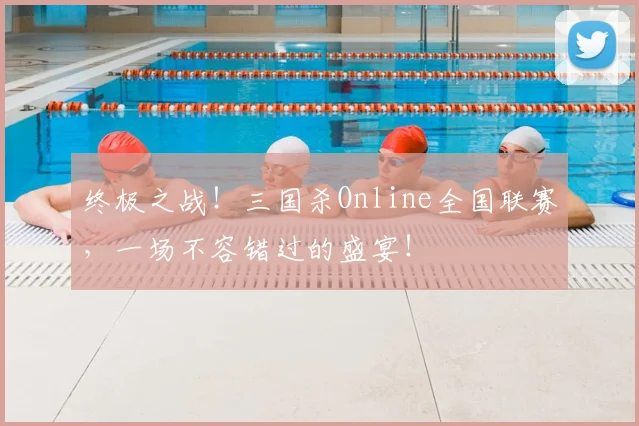 终极之战！三国杀Online全国联赛，一场不容错过的盛宴！