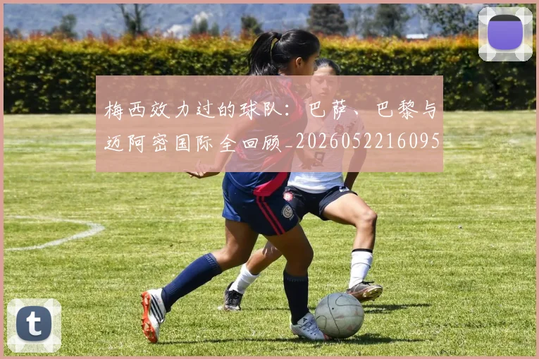 梅西效力过的球队：巴萨、巴黎与迈阿密国际全回顾_20260522160959