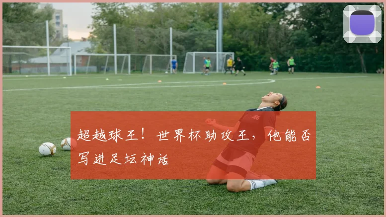 超越球王！世界杯助攻王，他能否写进足坛神话