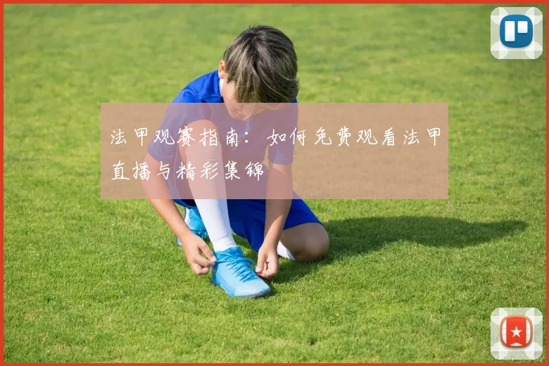 法甲观赛指南：如何免费观看法甲直播与精彩集锦