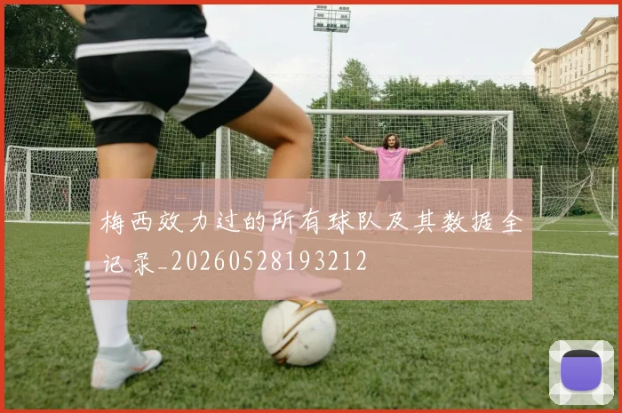梅西效力过的所有球队及其数据全记录_20260528193212
