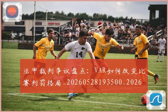法甲裁判争议盘点：VAR如何改变比赛判罚格局_20260528193500_20260609233245