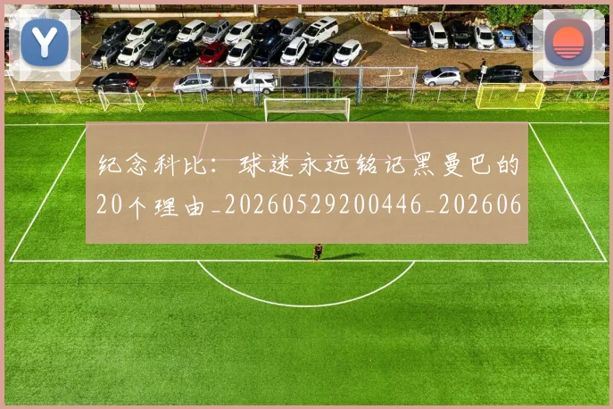 纪念科比：球迷永远铭记黑曼巴的20个理由_20260529200446_20260610170003