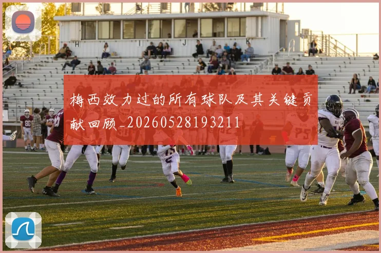 梅西效力过的所有球队及其关键贡献回顾_20260528193211