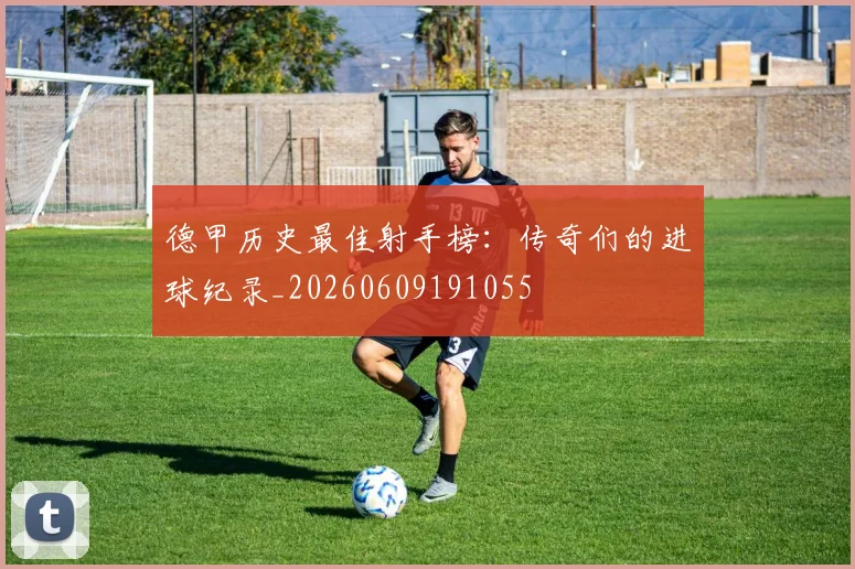 德甲历史最佳射手榜:传奇们的进球纪录_20260609191055