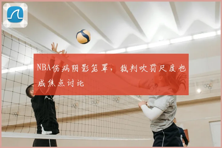 NBA伤病阴影笼罩，裁判吹罚尺度也成焦点讨论
