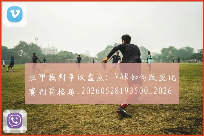 法甲裁判争议盘点:VAR如何改变比赛判罚格局_20260528193500_20260609233245