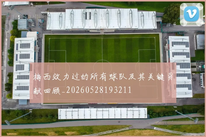 梅西效力过的所有球队及其关键贡献回顾_20260528193211