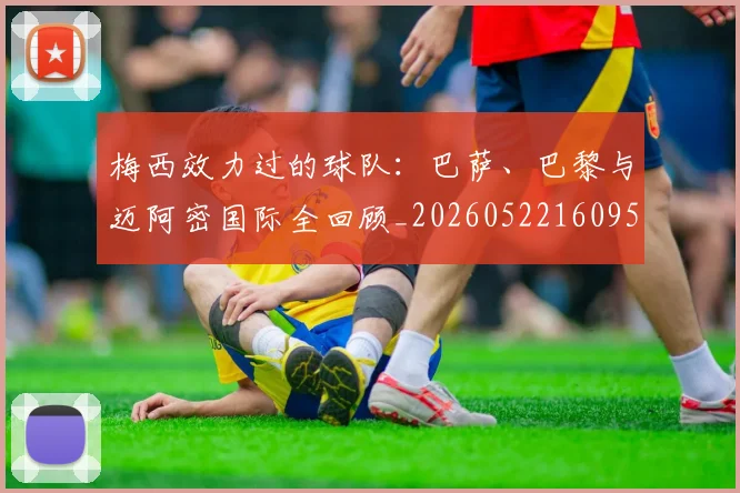 梅西效力过的球队:巴萨、巴黎与迈阿密国际全回顾_20260522160959
