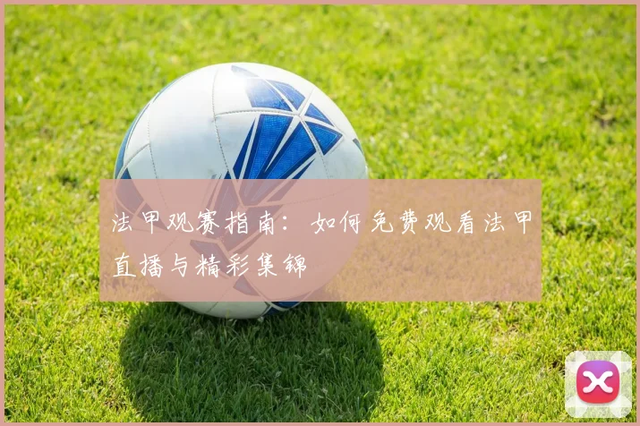 法甲观赛指南：如何免费观看法甲直播与精彩集锦