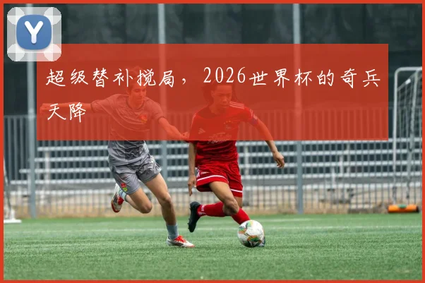 超级替补搅局，2026世界杯的奇兵天降