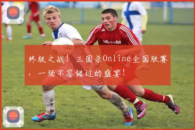终极之战!三国杀Online全国联赛,一场不容错过的盛宴!